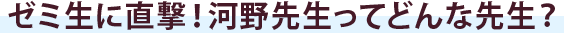 ゼミ生に直撃！河野先生ってどんな先生？