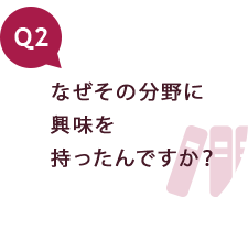 Q2 なぜその分野に興味を持ったんですか？