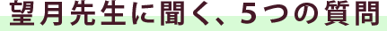 望月先生に聞く、５つの質問